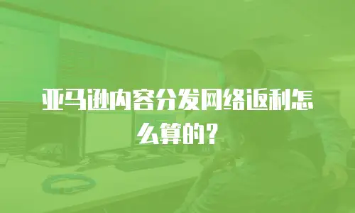 亚马逊内容分发网络返利怎么算的？