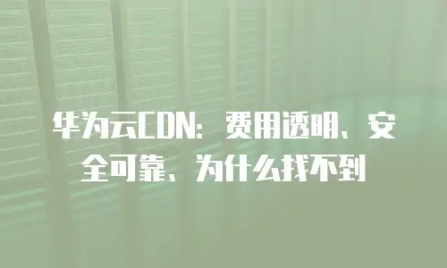华为云CDN：费用透明、安全可靠、为什么找不到