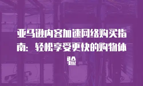 亚马逊内容加速网络购买指南：轻松享受更快的购物体验