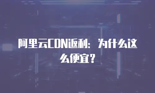 阿里云CDN返利：为什么这么便宜？