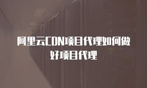 阿里云CDN项目代理如何做好项目代理