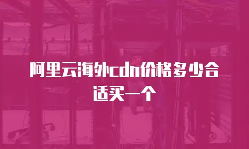 阿里云海外cdn价格多少合适买一个