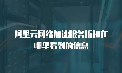 阿里云网络加速服务折扣在哪里看到的信息