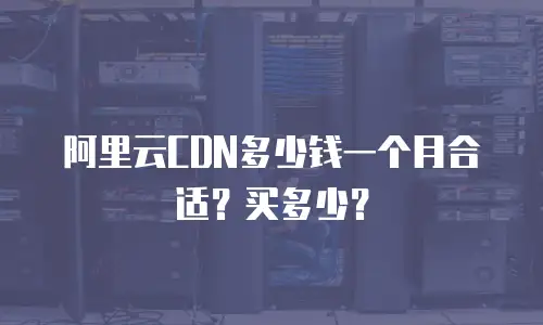 阿里云CDN多少钱一个月合适？买多少？