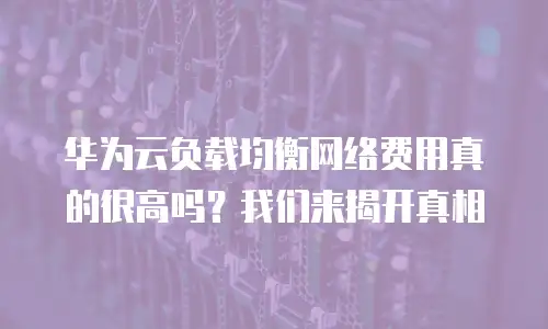 华为云负载均衡网络费用真的很高吗？我们来揭开真相