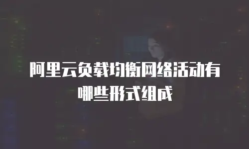 阿里云负载均衡网络活动有哪些形式组成