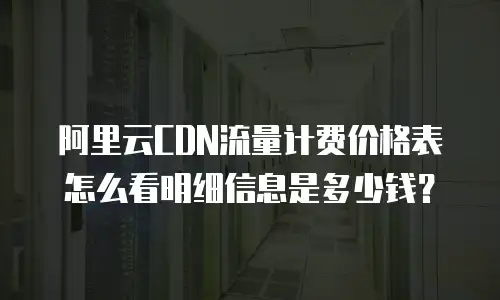 阿里云CDN流量计费价格表怎么看明细信息是多少钱？