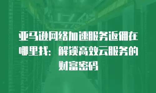亚马逊网络加速服务返佣在哪里找：解锁高效云服务的财富密码