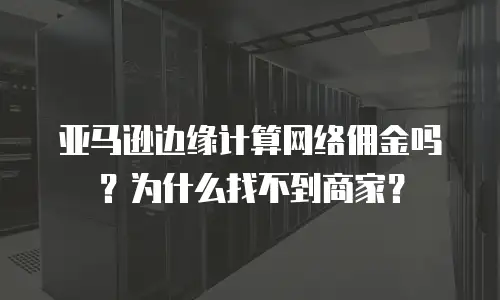 亚马逊边缘计算网络佣金吗？为什么找不到商家？