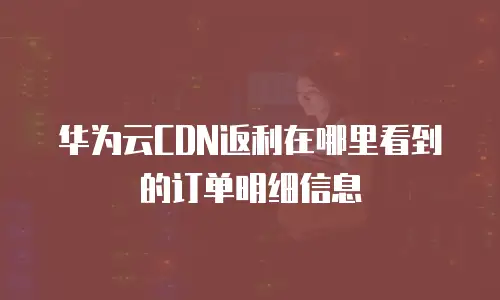 华为云CDN返利在哪里看到的订单明细信息