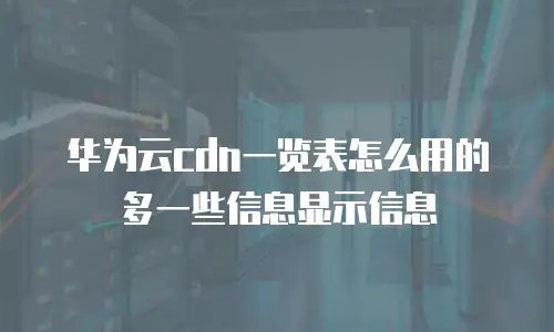 华为云cdn一览表怎么用的多一些信息显示信息