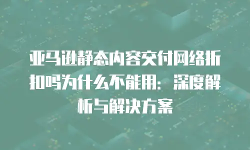 亚马逊静态内容交付网络折扣吗为什么不能用：深度解析与解决方案