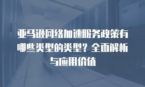 亚马逊网络加速服务政策有哪些类型的类型？全面解析与应用价值