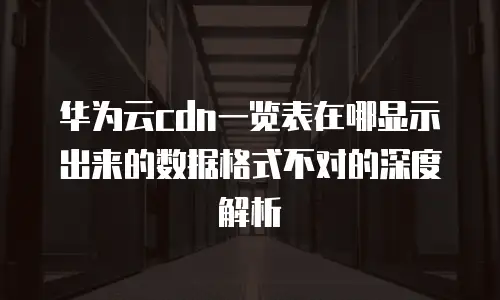 华为云cdn一览表在哪显示出来的数据格式不对的深度解析