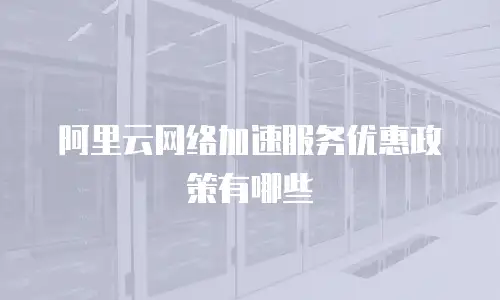 阿里云网络加速服务优惠政策有哪些