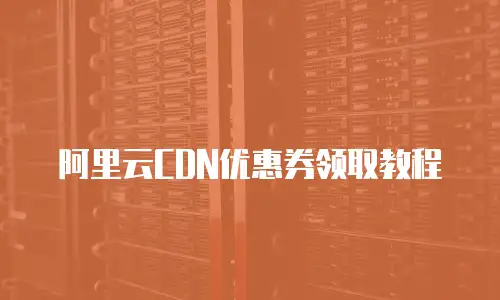 阿里云CDN优惠券领取教程
