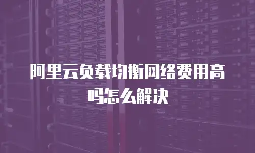 阿里云负载均衡网络费用高吗怎么解决