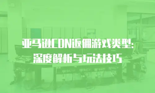 亚马逊CDN返佣游戏类型：深度解析与玩法技巧