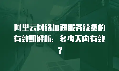 阿里云网络加速服务续费的有效期解析：多少天内有效？