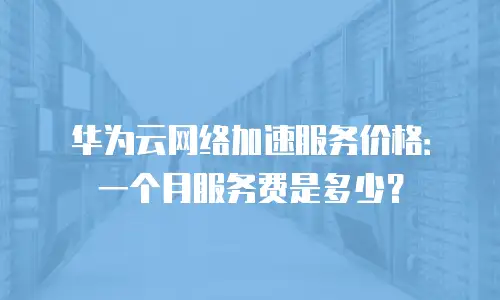 华为云网络加速服务价格：一个月服务费是多少？