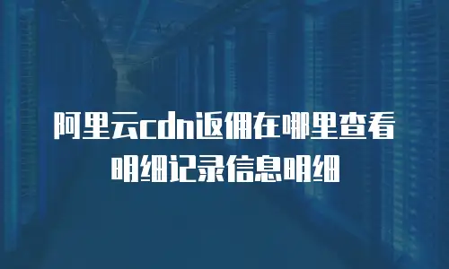 阿里云cdn返佣在哪里查看明细记录信息明细