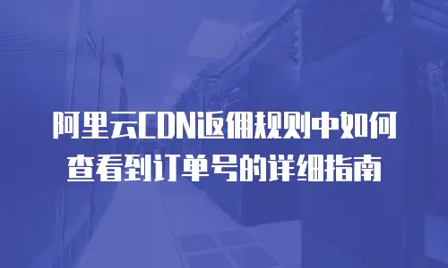 阿里云CDN返佣规则中如何查看到订单号的详细指南