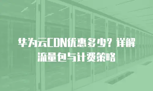 华为云CDN优惠多少？详解流量包与计费策略