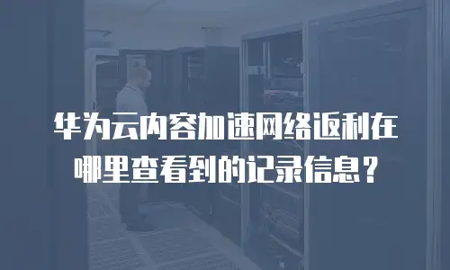 华为云内容加速网络返利在哪里查看到的记录信息？