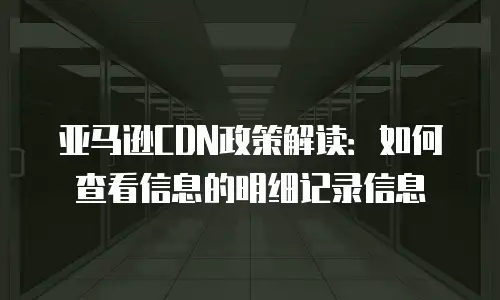 亚马逊CDN政策解读：如何查看信息的明细记录信息