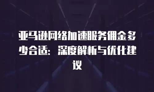 亚马逊网络加速服务佣金多少合适：深度解析与优化建议