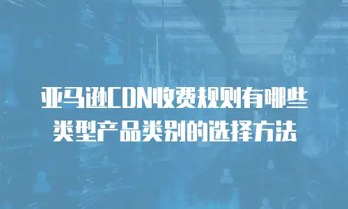 亚马逊CDN收费规则有哪些类型产品类别的选择方法