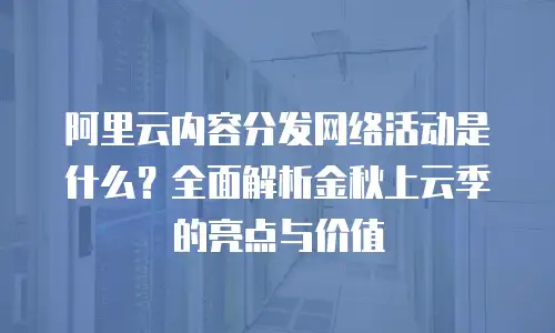 阿里云内容分发网络活动是什么？全面解析金秋上云季的亮点与价值