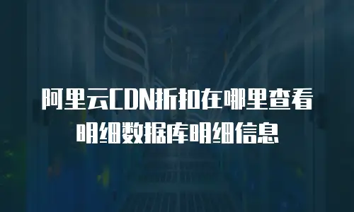 阿里云CDN折扣在哪里查看明细数据库明细信息