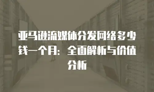 亚马逊流媒体分发网络多少钱一个月：全面解析与价值分析