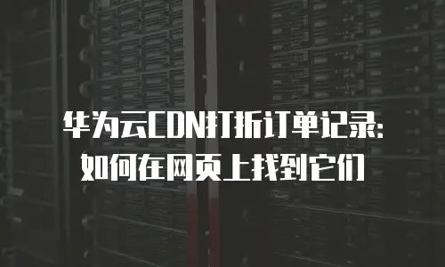 华为云CDN打折订单记录：如何在网页上找到它们