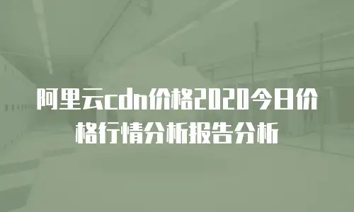 阿里云cdn价格2020今日价格行情分析报告分析