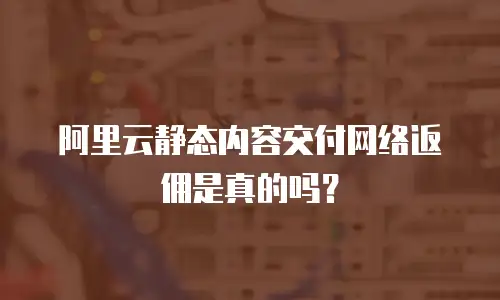 阿里云静态内容交付网络返佣是真的吗？