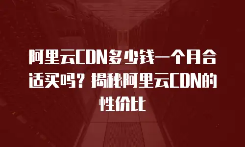阿里云CDN多少钱一个月合适买吗？揭秘阿里云CDN的性价比