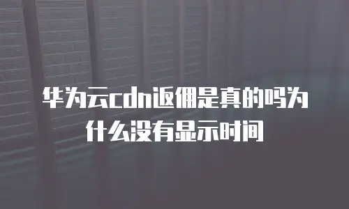 华为云cdn返佣是真的吗为什么没有显示时间