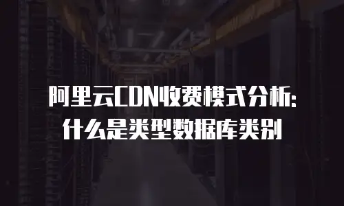 阿里云CDN收费模式分析: 什么是类型数据库类别