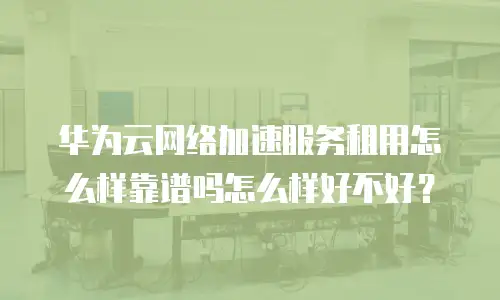 华为云网络加速服务租用怎么样靠谱吗怎么样好不好？