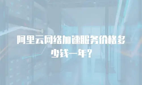 阿里云网络加速服务价格多少钱一年？