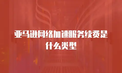 亚马逊网络加速服务续费是什么类型