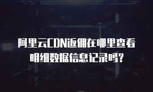 阿里云CDN返佣在哪里查看明细数据信息记录吗？