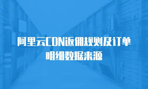 阿里云CDN返佣规则及订单明细数据来源