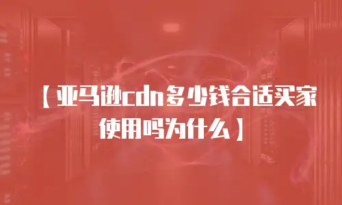 【亚马逊cdn多少钱合适买家使用吗为什么】