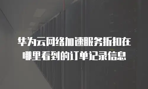 华为云网络加速服务折扣在哪里看到的订单记录信息