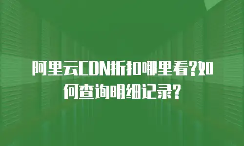 阿里云CDN折扣哪里看?如何查询明细记录?