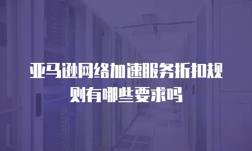 亚马逊网络加速服务折扣规则有哪些要求吗