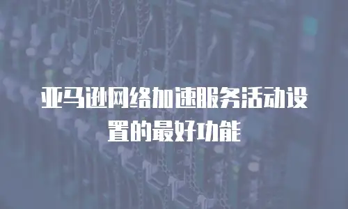 亚马逊网络加速服务活动设置的最好功能